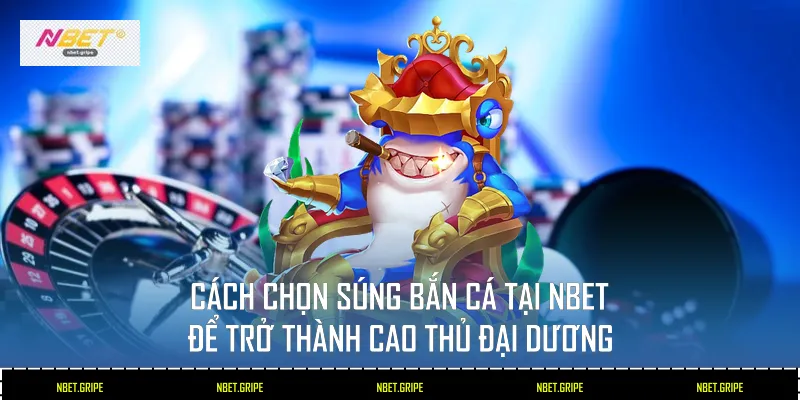 Cách Chọn Súng Bắn Cá Tại Nbet Để Trở Thành Cao Thủ Đại Dương 1 Cách Chọn Súng Bắn Cá